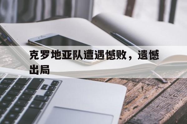 半岛体育-克罗地亚队遭遇憾败，遗憾出局-半岛体育