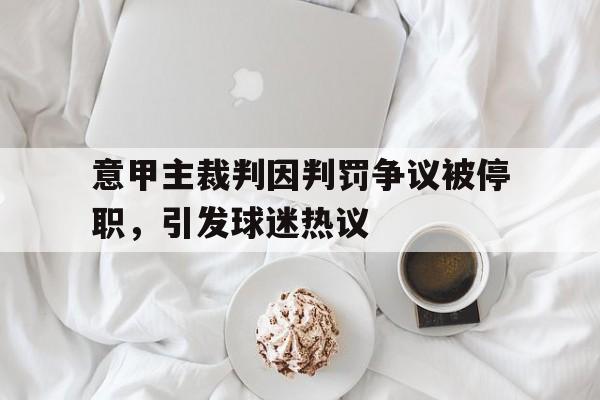 关于意甲主裁判因判罚争议被停职，引发球迷热议的信息