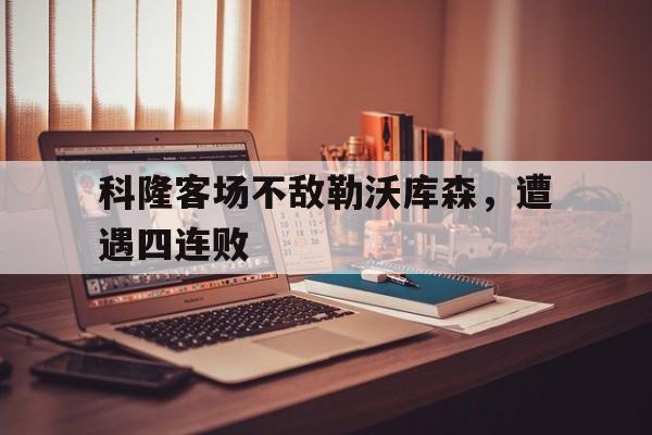 半岛体育-关于科隆客场不敌勒沃库森，遭遇四连败的信息-半岛体育