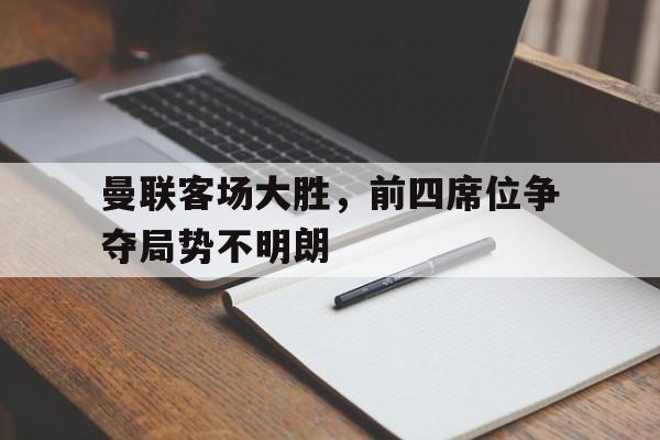 包含曼联客场大胜,前四席位争夺局势不明朗的词条 包含曼联客场大胜,前四席位争夺局势不明朗的词条