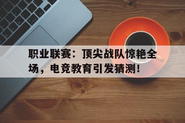 职业联赛：顶尖战队惊艳全场，电竞教育引发猜测！