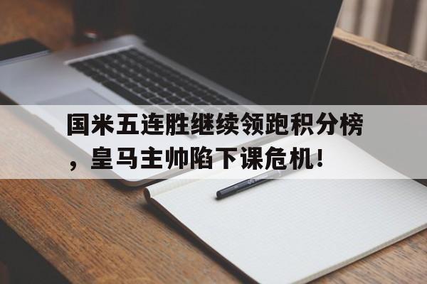 半岛体育-国米五连胜继续领跑积分榜，皇马主帅陷下课危机！-半岛体育