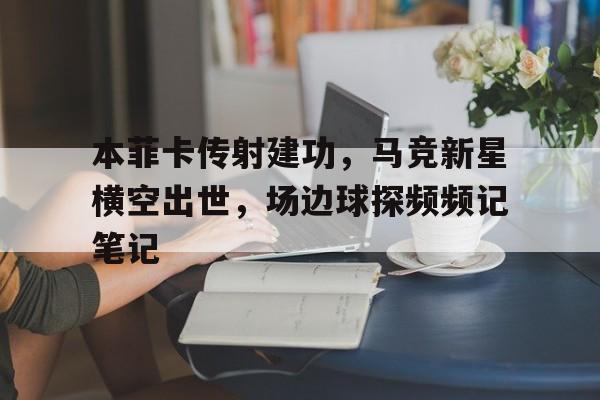 半岛体育-本菲卡传射建功，马竞新星横空出世，场边球探频频记笔记-半岛体育