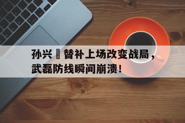 半岛体育官方网站-孙兴慜替补上场改变战局，武磊防线瞬间崩溃！孙兴慜在哪个联赛踢球-半岛体育官方网站