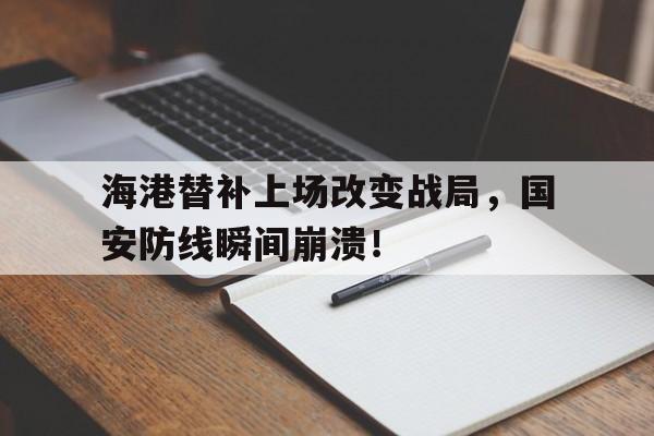 海港替补上场改变战局，国安防线瞬间崩溃！