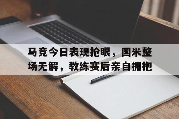马竞今日表现抢眼，国米整场无解，教练赛后亲自拥抱马竞今晚比赛