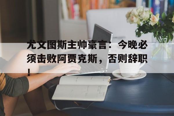 尤文图斯主帅豪言：今晚必须击败阿贾克斯，否则辞职！尤文图斯主将