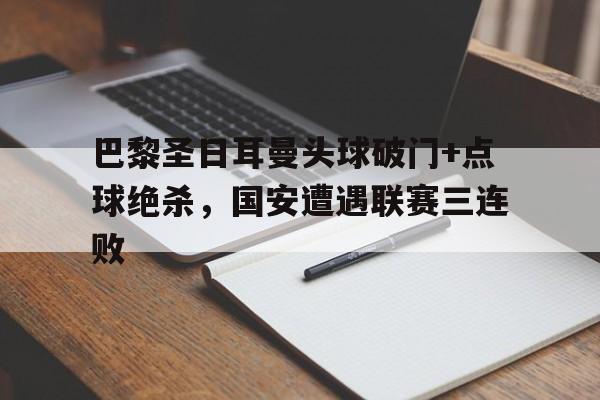 半岛体育-巴黎圣日耳曼头球破门+点球绝杀，国安遭遇联赛三连败-半岛体育
